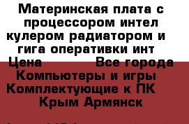 Материнская плата с процессором интел кулером радиатором и 4 гига оперативки инт › Цена ­ 1 000 - Все города Компьютеры и игры » Комплектующие к ПК   . Крым,Армянск